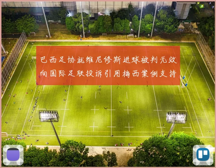 巴西足协就维尼修斯进球被判无效向国际足联投诉引用梅西案例支持