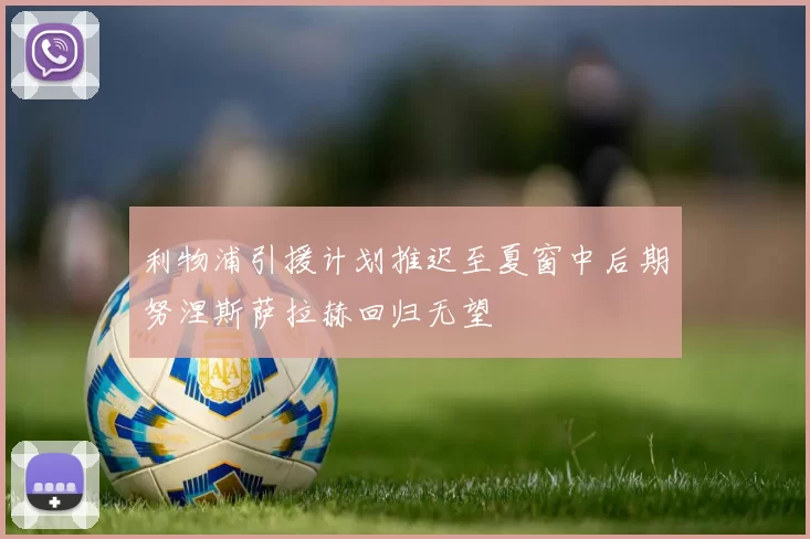 利物浦引援计划推迟至夏窗中后期努涅斯萨拉赫回归无望