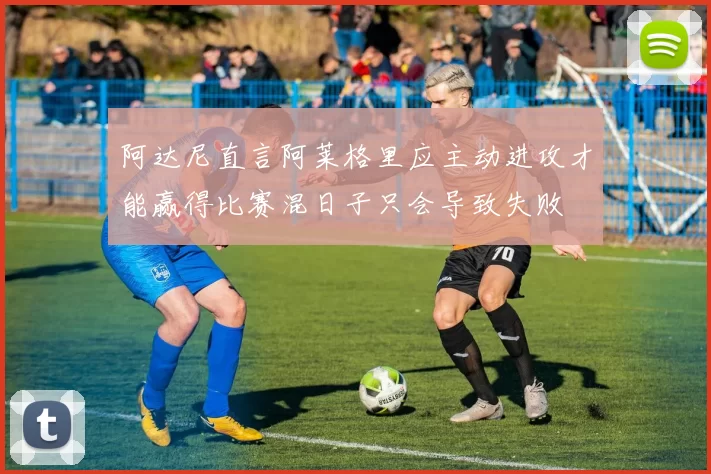 阿达尼直言阿莱格里应主动进攻才能赢得比赛混日子只会导致失败