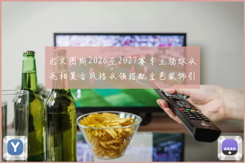 尤文图斯2026至2027赛季主场球衣亮相复古风格衣领搭配金色装饰引关注