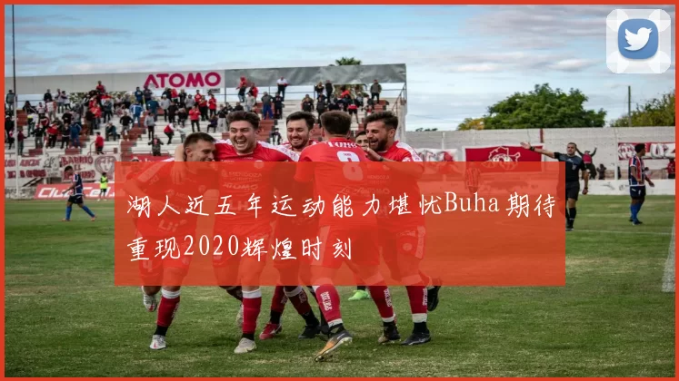 湖人近五年运动能力堪忧Buha期待重现2020辉煌时刻