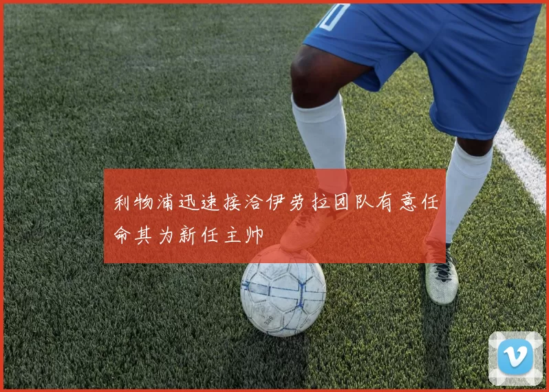 利物浦迅速接洽伊劳拉团队有意任命其为新任主帅