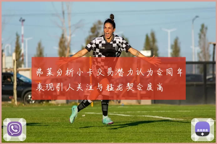 弗莱分析小卡交易潜力认为合同年表现引人关注与猛龙契合度高