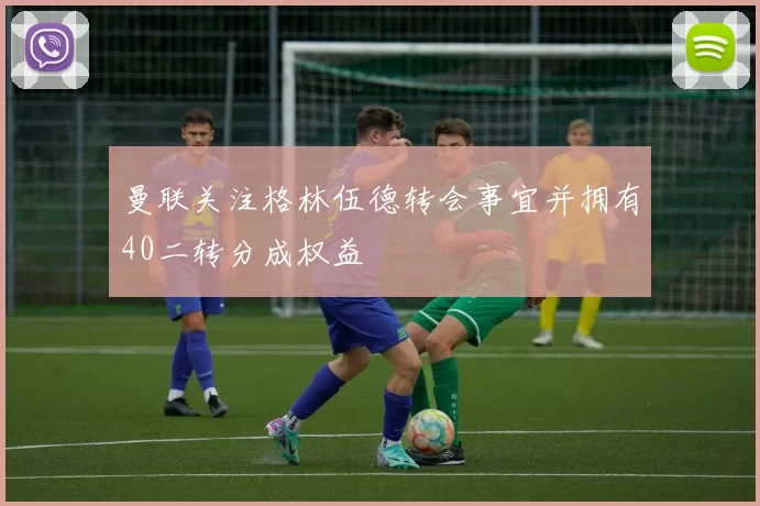 曼联关注格林伍德转会事宜并拥有40二转分成权益