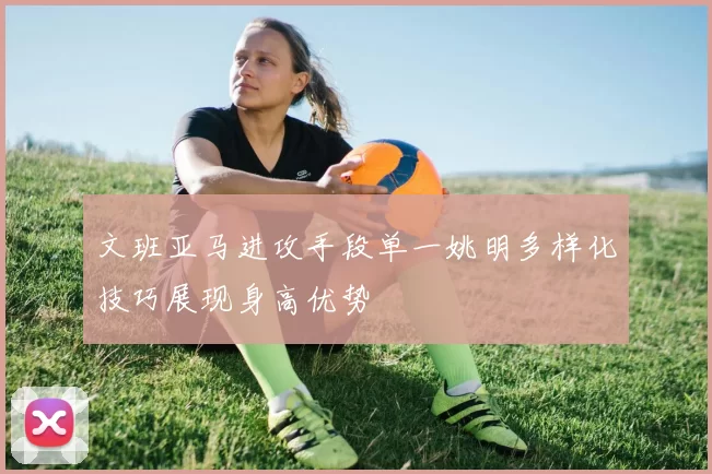 文班亚马进攻手段单一姚明多样化技巧展现身高优势