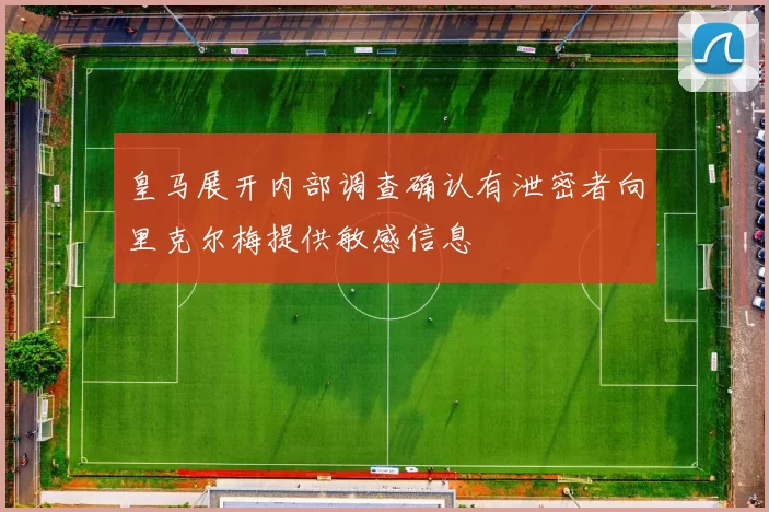 皇马展开内部调查确认有泄密者向里克尔梅提供敏感信息