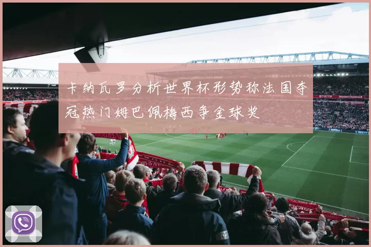 卡纳瓦罗分析世界杯形势称法国夺冠热门姆巴佩梅西争金球奖