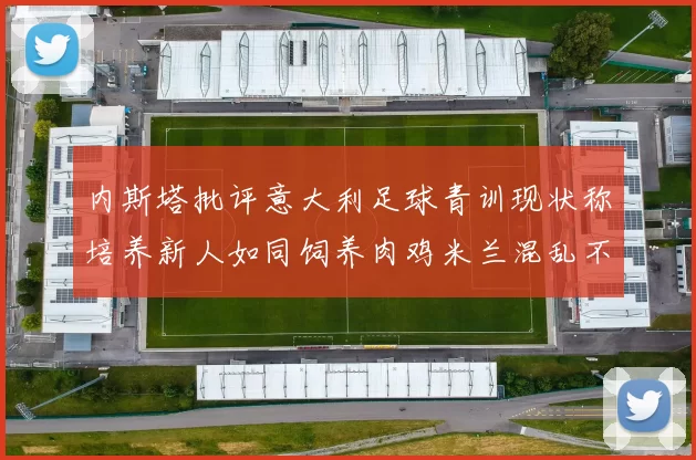内斯塔批评意大利足球青训现状称培养新人如同饲养肉鸡米兰混乱不堪