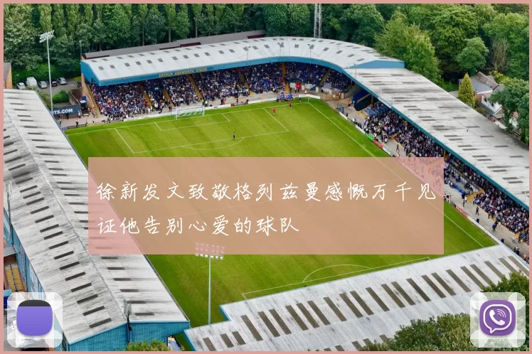 徐新发文致敬格列兹曼感慨万千见证他告别心爱的球队