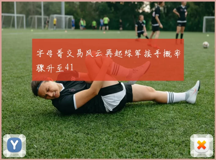 字母哥交易风云再起绿军接手概率骤升至41