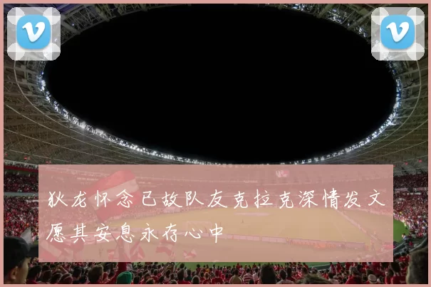 狄龙怀念已故队友克拉克深情发文愿其安息永存心中