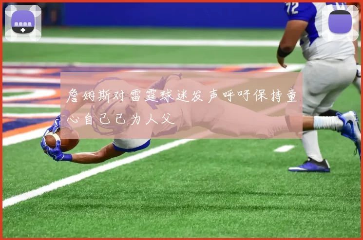 詹姆斯对雷霆球迷发声呼吁保持童心自己已为人父