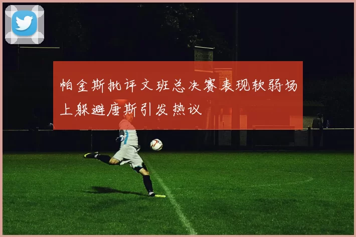 帕金斯批评文班总决赛表现软弱场上躲避唐斯引发热议