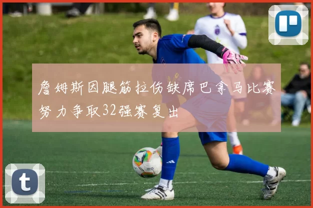 詹姆斯因腿筋拉伤缺席巴拿马比赛努力争取32强赛复出