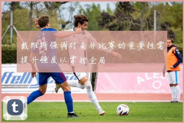 戴维斯强调对南非比赛的重要性需提升强度以掌控全局