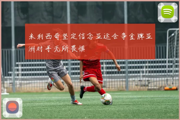 米利西奇坚定信念亚运会争金牌亚洲对手无所畏惧
