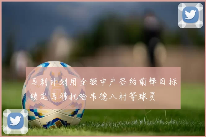 马刺计划用全额中产签约前锋目标锁定马穆托哈韦德八村等球员