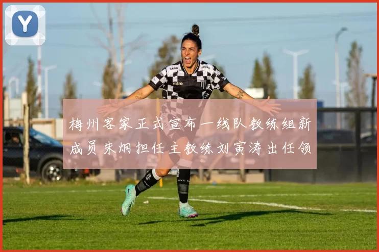 梅州客家正式宣布一线队教练组新成员朱炯担任主教练刘寅涛出任领队