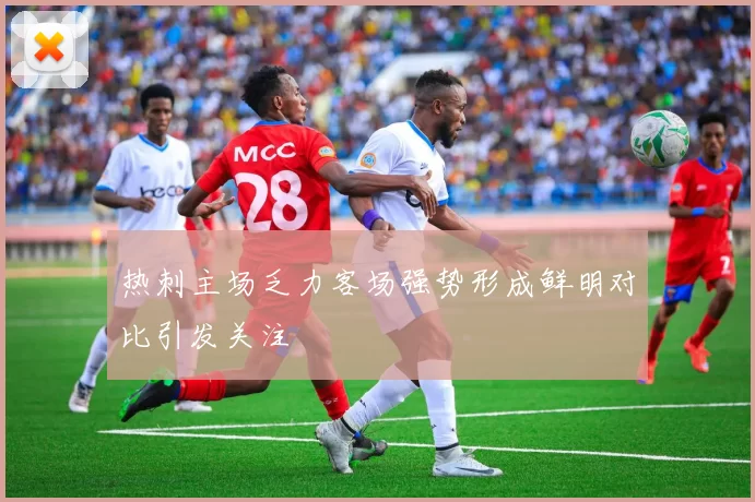 热刺主场乏力客场强势形成鲜明对比引发关注