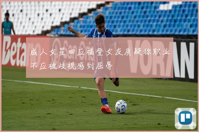 成人女星回应福登女友质疑称职业不应被歧视感到屈辱
